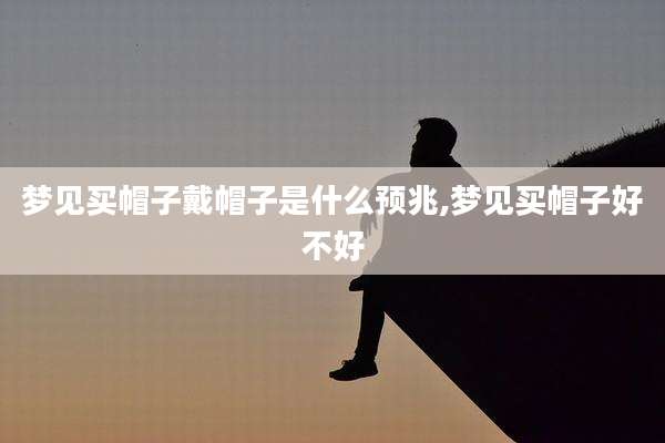梦见买帽子戴帽子是什么预兆,梦见买帽子好不好
