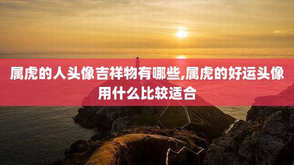 属虎的人头像吉祥物有哪些,属虎的好运头像用什么比较适合