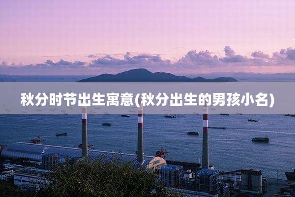 秋分时节出生寓意(秋分出生的男孩小名)