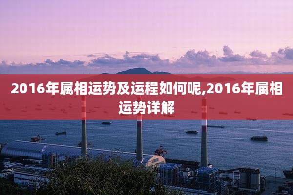 2016年属相运势及运程如何呢,2016年属相运势详解