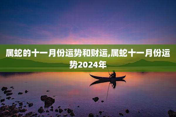 属蛇的十一月份运势和财运,属蛇十一月份运势2024年