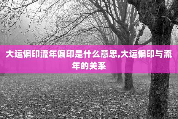 大运偏印流年偏印是什么意思,大运偏印与流年的关系
