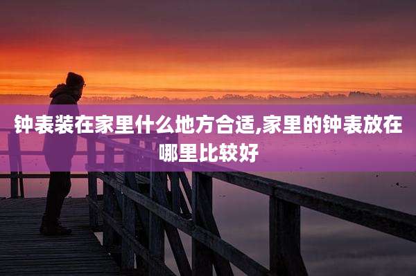 钟表装在家里什么地方合适,家里的钟表放在哪里比较好
