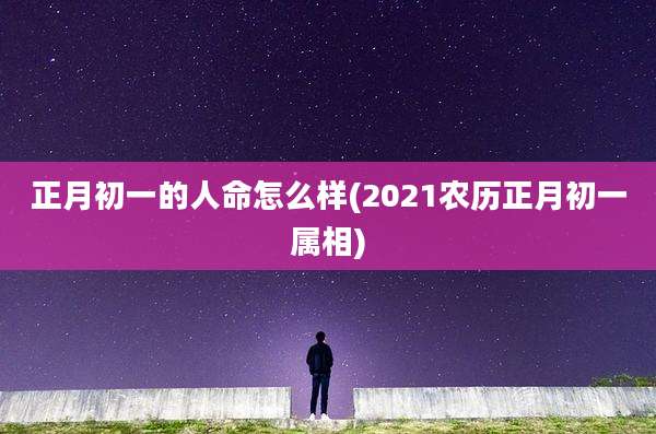 正月初一的人命怎么样(2021农历正月初一属相)