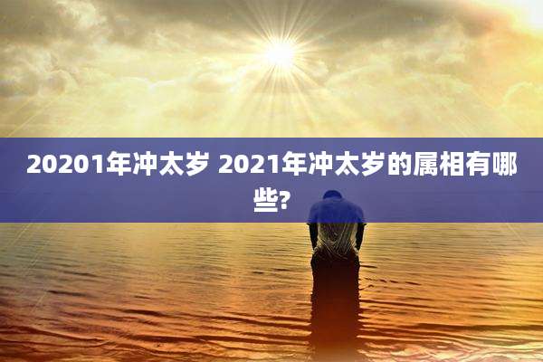 20201年冲太岁 2021年冲太岁的属相有哪些?