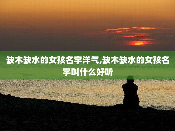缺木缺水的女孩名字洋气,缺木缺水的女孩名字叫什么好听
