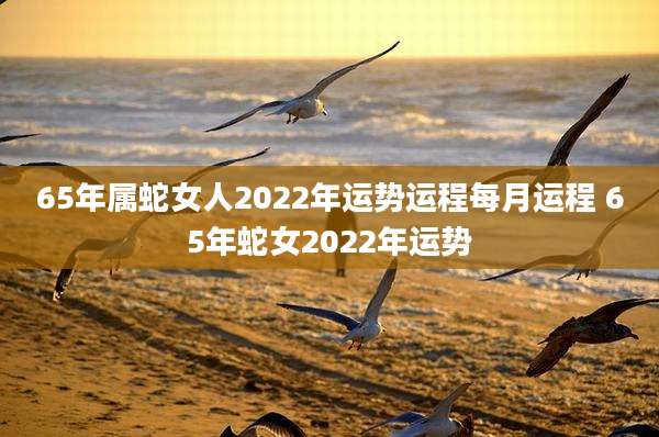 65年属蛇女人2022年运势运程每月运程 65年蛇女2022年运势