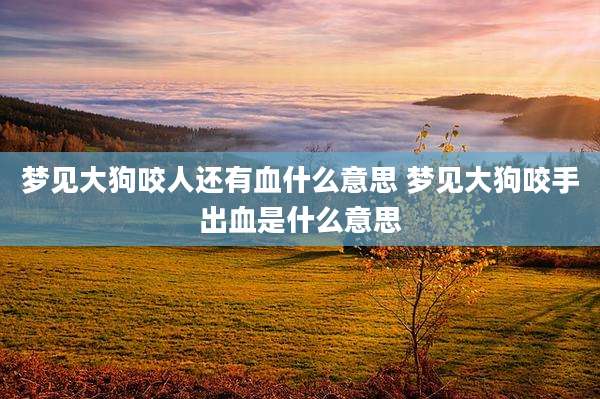梦见大狗咬人还有血什么意思 梦见大狗咬手出血是什么意思