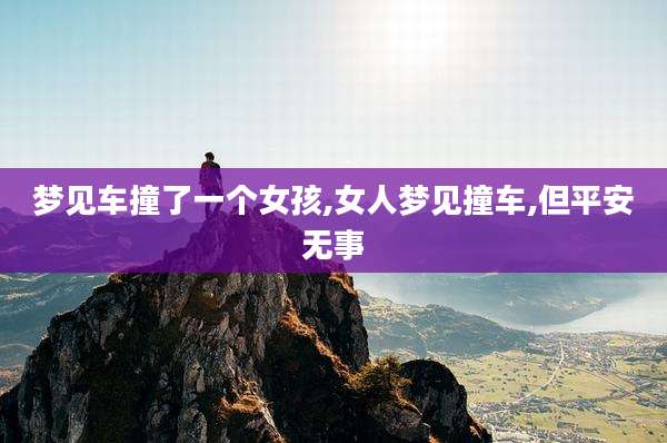 梦见车撞了一个女孩,女人梦见撞车,但平安无事