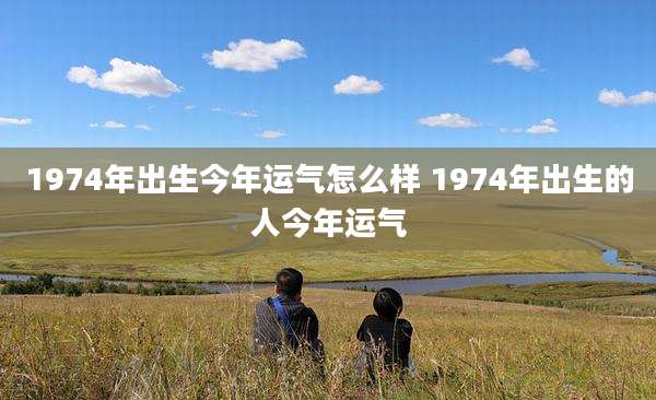 1974年出生今年运气怎么样 1974年出生的人今年运气
