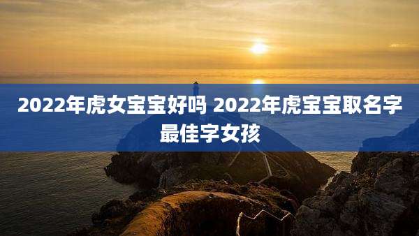 2022年虎女宝宝好吗 2022年虎宝宝取名字最佳字女孩