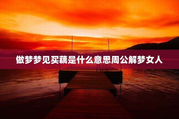 做梦梦见买藕是什么意思周公解梦女人