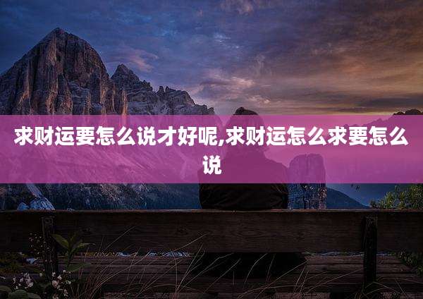 求财运要怎么说才好呢,求财运怎么求要怎么说