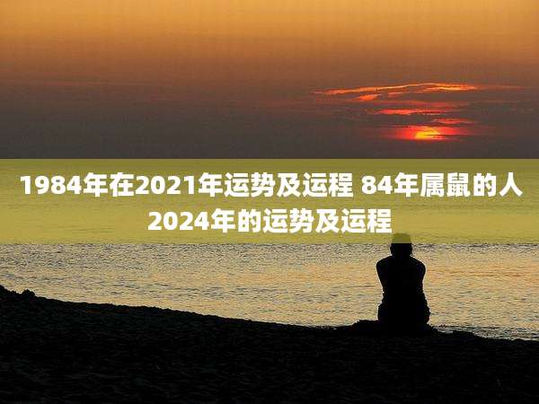 1984年在2021年运势及运程 84年属鼠的人2024年的运势及运程