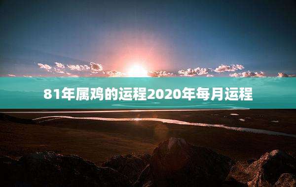 81年属鸡的运程2020年每月运程