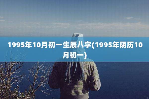 1995年10月初一生辰八字(1995年阴历10月初一)