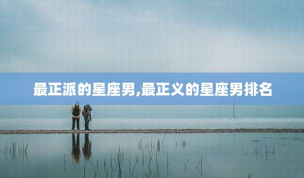 最正派的星座男,最正义的星座男排名
