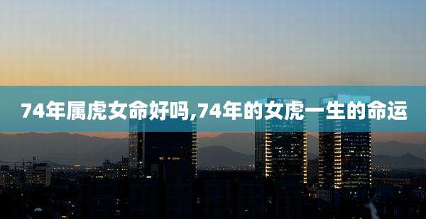 74年属虎女命好吗,74年的女虎一生的命运