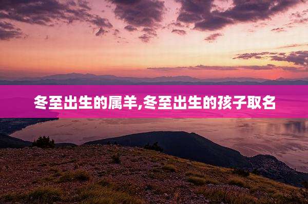 冬至出生的属羊,冬至出生的孩子取名