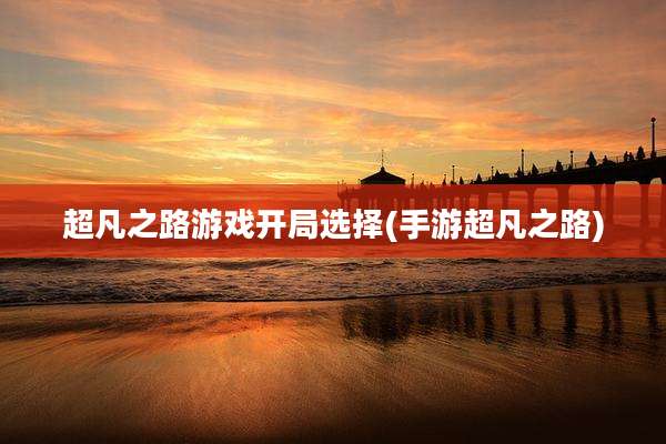 超凡之路游戏开局选择(手游超凡之路)