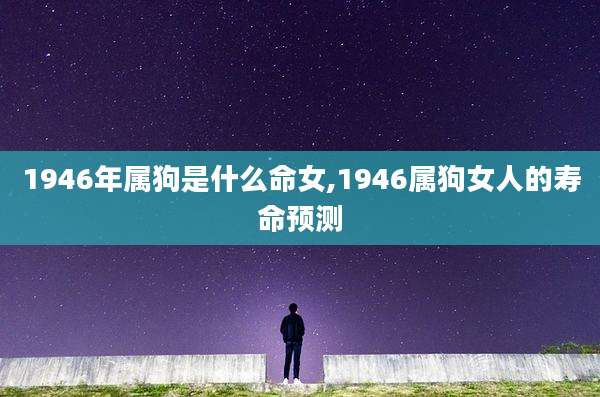1946年属狗是什么命女,1946属狗女人的寿命预测