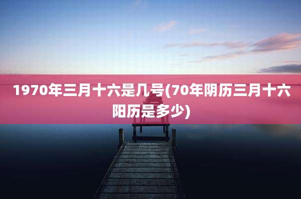 1970年三月十六是几号(70年阴历三月十六阳历是多少)