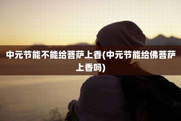 中元节能不能给菩萨上香(中元节能给佛菩萨上香吗)
