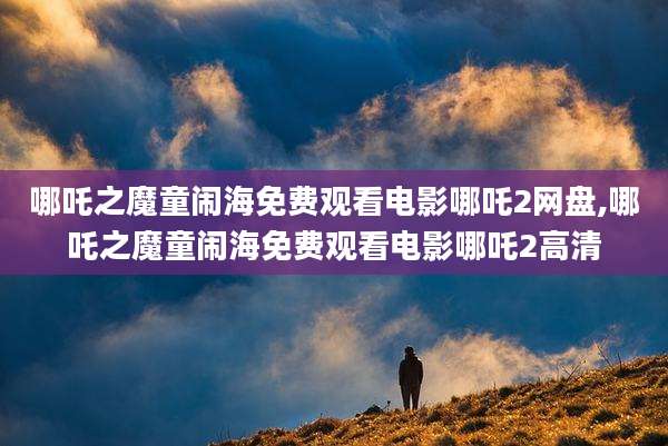 哪吒之魔童闹海免费观看电影哪吒2网盘,哪吒之魔童闹海免费观看电影哪吒2高清