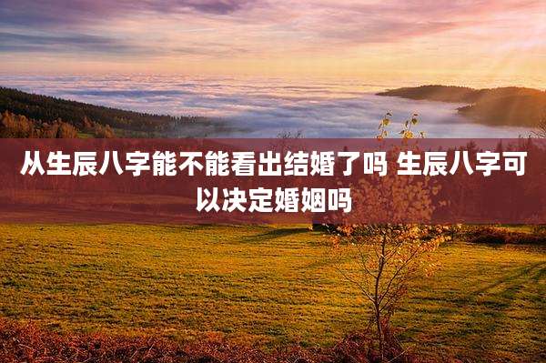 从生辰八字能不能看出结婚了吗 生辰八字可以决定婚姻吗