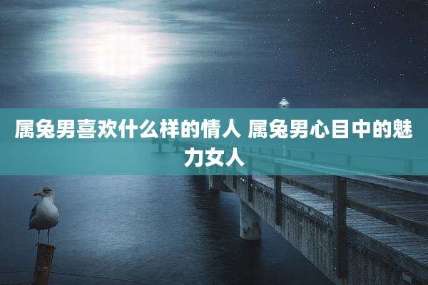属兔男喜欢什么样的情人 属兔男心目中的魅力女人