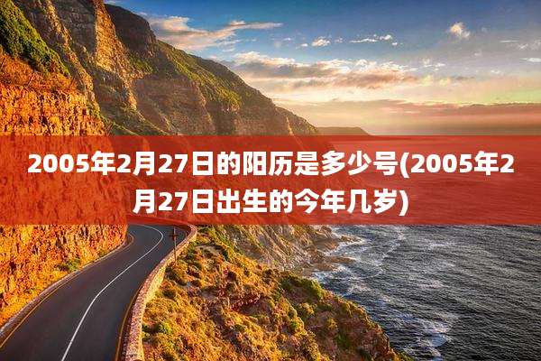 2005年2月27日的阳历是多少号(2005年2月27日出生的今年几岁)