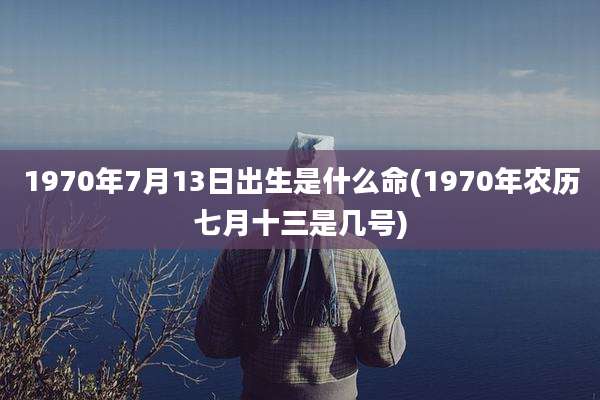 1970年7月13日出生是什么命(1970年农历七月十三是几号)