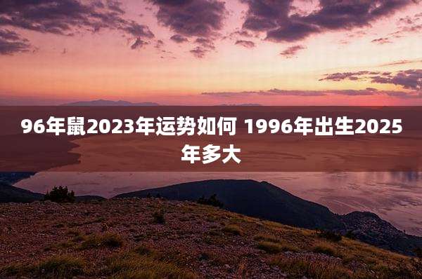 96年鼠2023年运势如何 1996年出生2025年多大