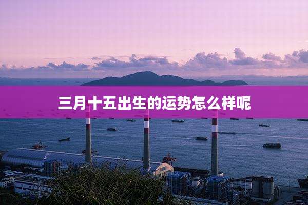 三月十五出生的运势怎么样呢