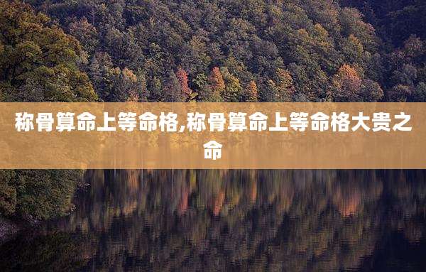 称骨算命上等命格,称骨算命上等命格大贵之命