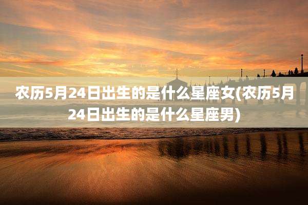 农历5月24日出生的是什么星座女(农历5月24日出生的是什么星座男)