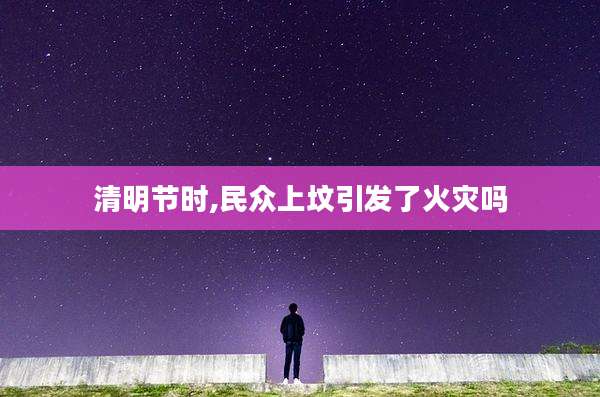 清明节时,民众上坟引发了火灾吗