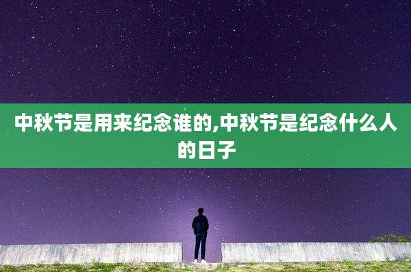 中秋节是用来纪念谁的,中秋节是纪念什么人的日子