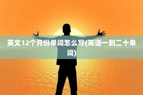 英文12个月份单词怎么写(英语一到二十单词)