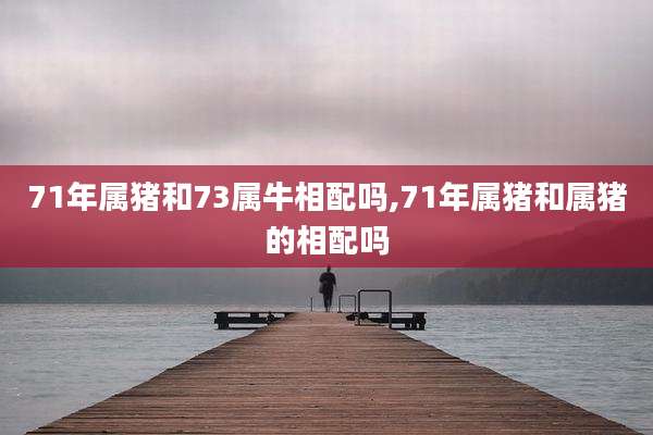71年属猪和73属牛相配吗,71年属猪和属猪的相配吗