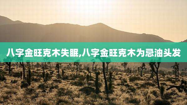 八字金旺克木失眠,八字金旺克木为忌油头发