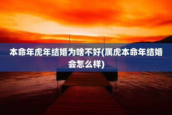 本命年虎年结婚为啥不好(属虎本命年结婚会怎么样)