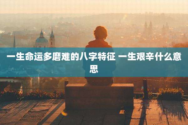 一生命运多磨难的八字特征 一生艰辛什么意思