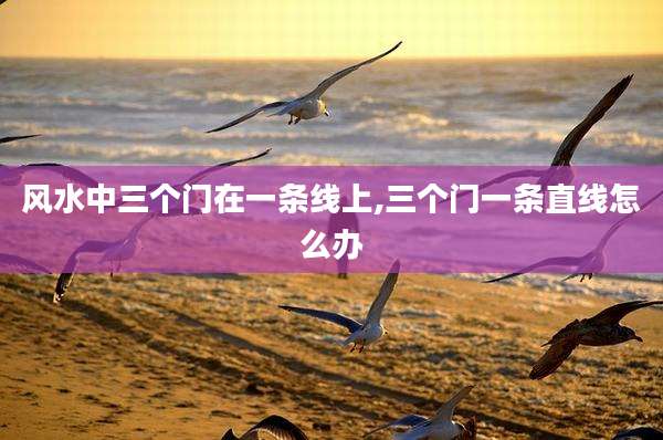 风水中三个门在一条线上,三个门一条直线怎么办