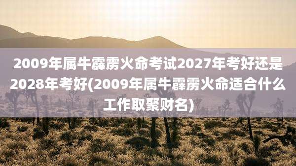 2009年属牛霹雳火命考试2027年考好还是2028年考好(2009年属牛霹雳火命适合什么工作取聚财名)