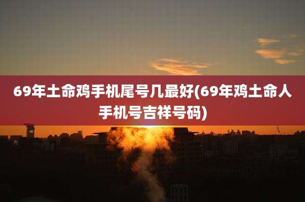 69年土命鸡手机尾号几最好(69年鸡土命人手机号吉祥号码)