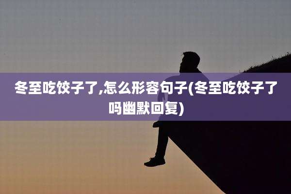 冬至吃饺子了,怎么形容句子(冬至吃饺子了吗幽默回复)