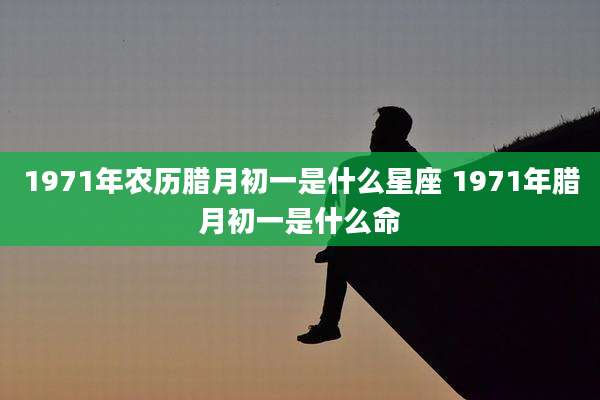 1971年农历腊月初一是什么星座 1971年腊月初一是什么命