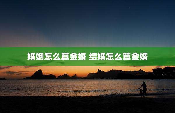婚姻怎么算金婚 结婚怎么算金婚