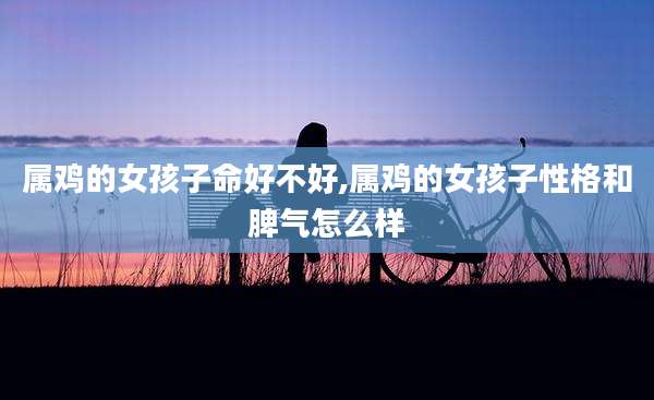 属鸡的女孩子命好不好,属鸡的女孩子性格和脾气怎么样